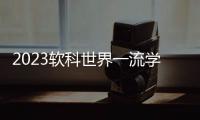 2023软科世界一流学科排名�：中国内地收获17个世界第一学科