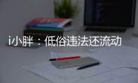 i小胖：低俗违法还流动传播 这等乱象该管了
！