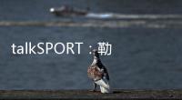 talkSPORT�：勒温与纽卡进行了新的谈判 曼联也有意这名前锋