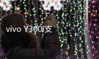 vivo Y300i支持多场景便捷NFC：可支付宝碰一碰