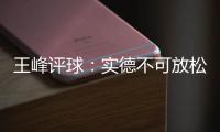 王峰评球：实德不可放松警惕 阿尔滨非洲双塔神奇