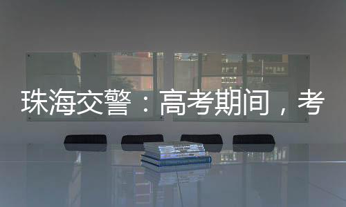高考管制为考生赴考护航让行