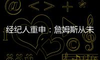 经纪人重申：詹姆斯从未申请交易 勇船骑侠4队联系想得到老詹