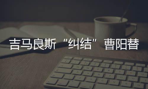 吉马“他刚刚与球队会合