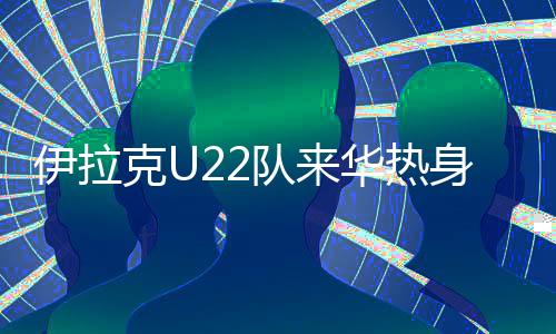 伊拉无法来华参加本次赛事