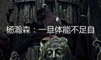 杨瀚森：一旦体能不足自己在场上可能就是副作用 要努力进步