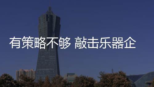 很多敲击乐器企业竞争能力弱