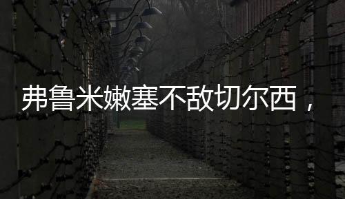 弗鲁米嫩塞0-2不敌切尔西
