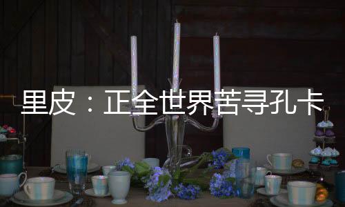 里皮说：“我不能签下皮耶罗