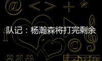 队记：杨瀚森将打完剩余夏季联赛；球队支持他出战国家队赛事