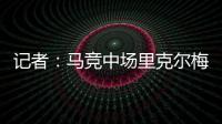 记者	：马竞中场里克尔梅抵达贝蒂斯，球员转会费800万欧&签约5年
