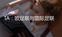 TA：欧足联与国际足联关系紧张�，切费林全程缺席本届世俱杯