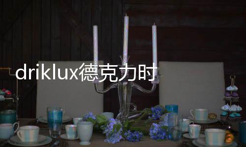 而Driklux品牌2012年进入中国